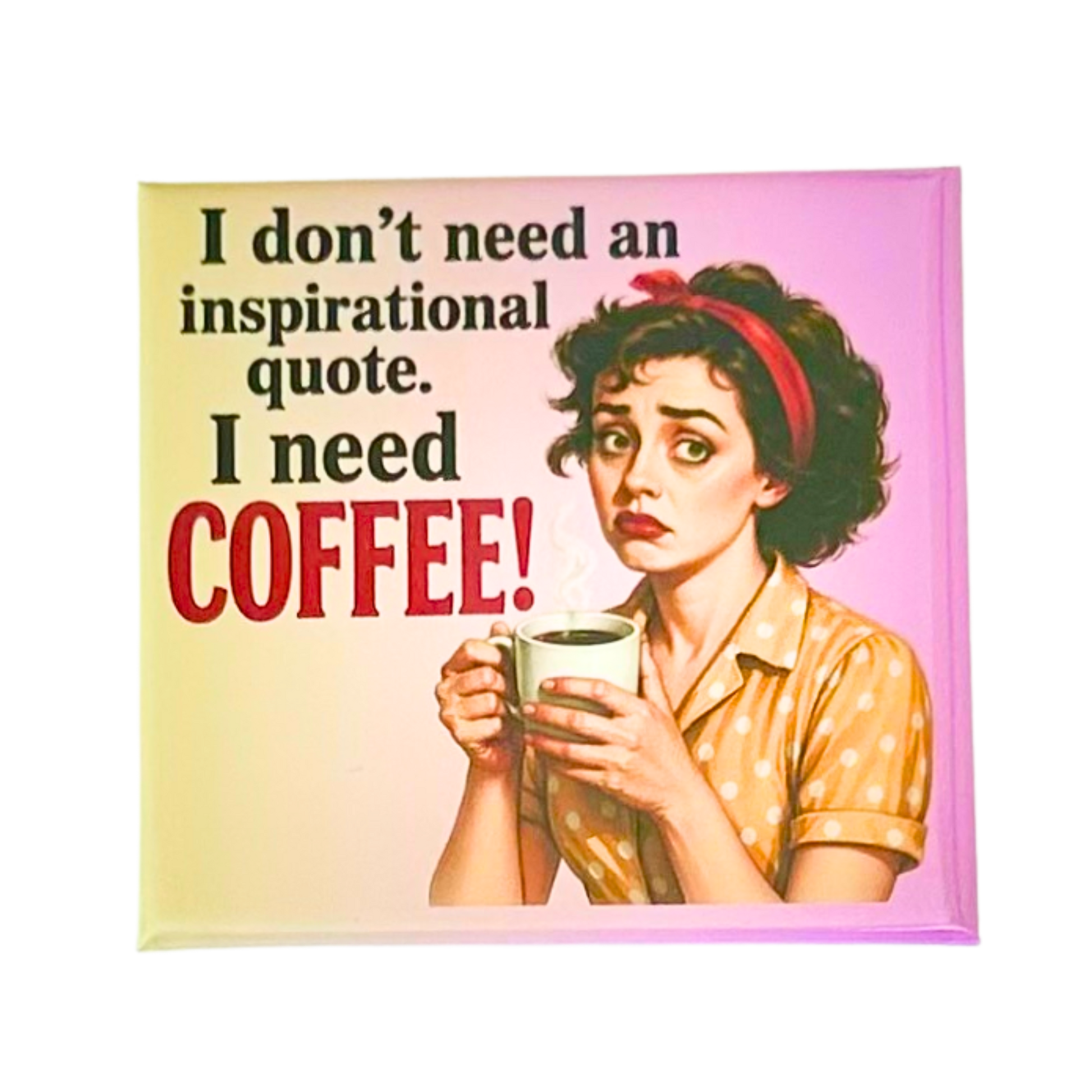 Sassy Housewives fridge magnet – I Don't Need an Inspirational Quote. I Need Coffee!